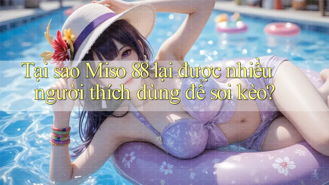 Tại sao Miso 88 lại được nhiều người thích dùng để soi kèo?