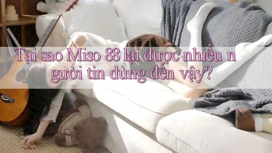 Tại sao Miso 88 lại được nhiều người tin dùng đến vậy?