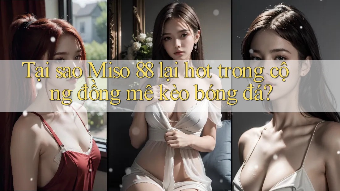 Tại sao Miso 88 lại hot trong cộng đồng mê kèo bóng đá?