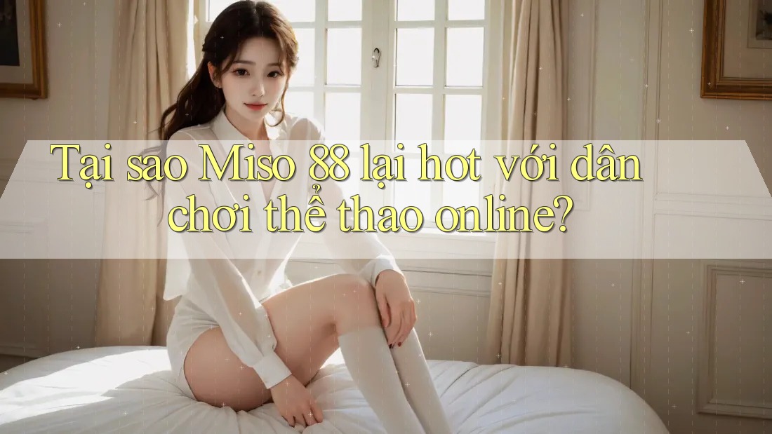 Tại sao Miso 88 lại hot với dân chơi thể thao online?