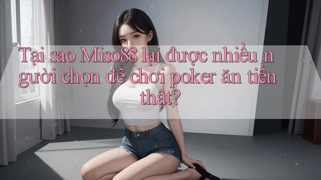 Tại sao Miso88 lại được nhiều người chọn để chơi poker ăn tiền thật?