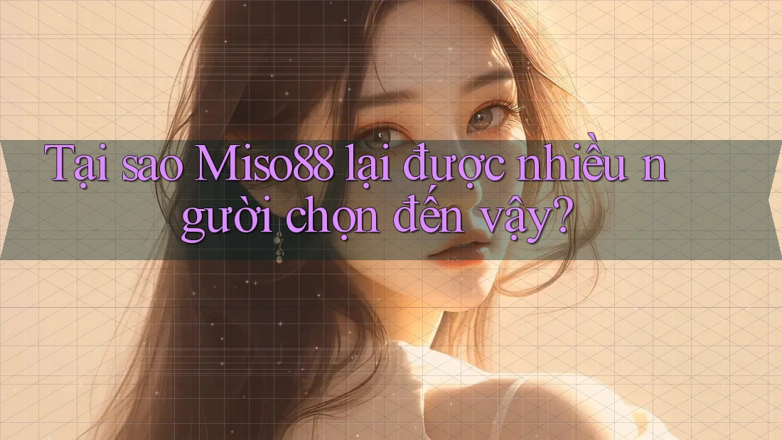 Tại sao Miso88 lại được nhiều người chọn đến vậy?
