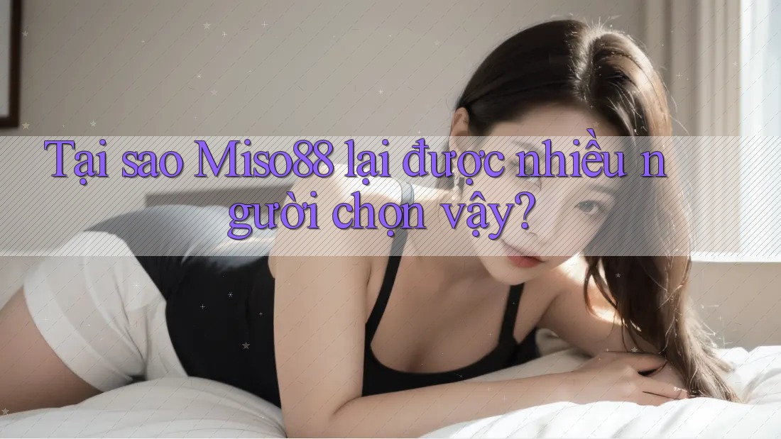 Tại sao Miso88 lại được nhiều người chọn vậy?