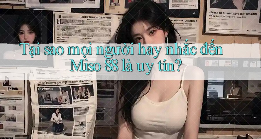 Tại sao mọi người hay nhắc đến Miso 88 là uy tín?