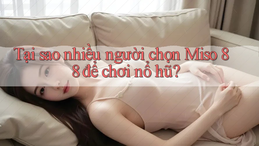 Tại sao nhiều người chọn Miso 88 để chơi nổ hũ?