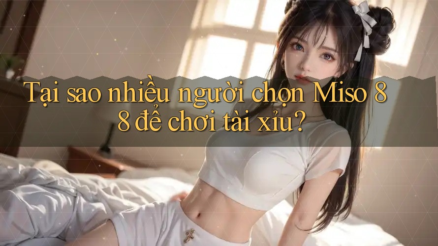 Tại sao nhiều người chọn Miso 88 để chơi tài xỉu?