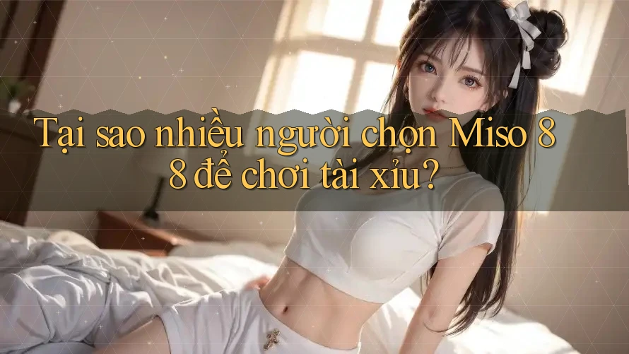 Tại sao nhiều người chọn Miso 88 để chơi tài xỉu?