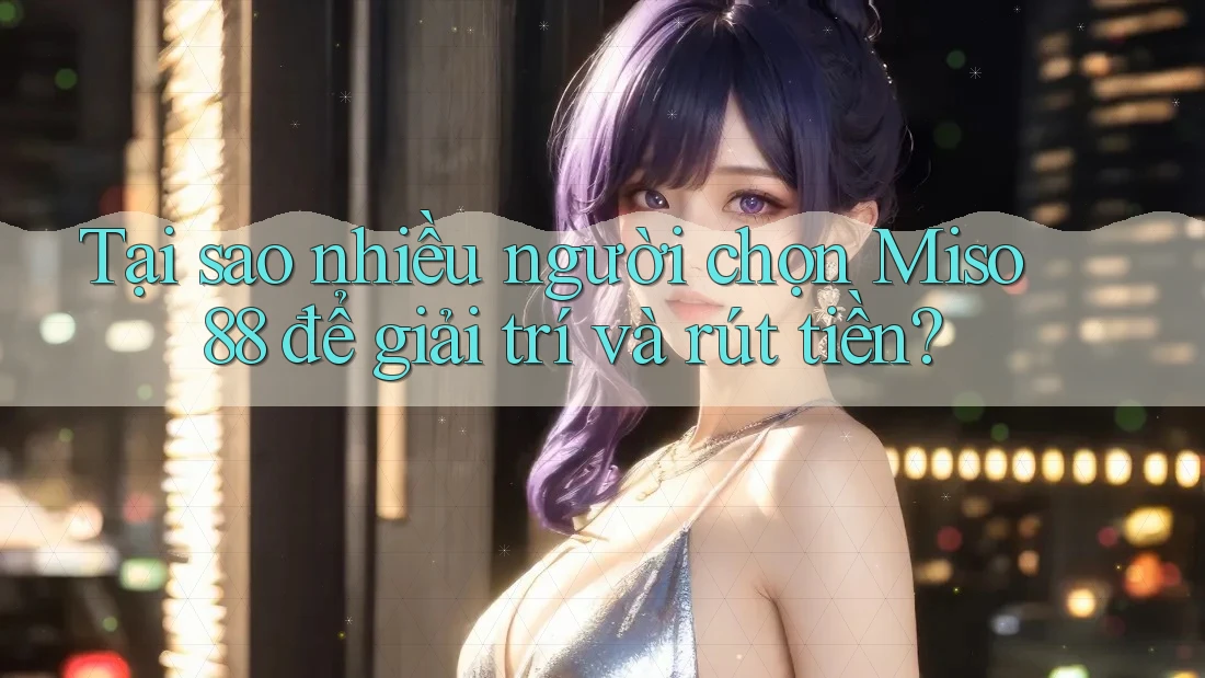Tại sao nhiều người chọn Miso 88 để giải trí và rút tiền?