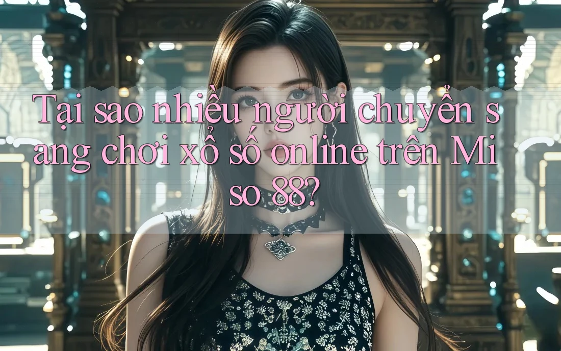 Tại sao nhiều người chuyển sang chơi xổ số online trên Miso 88?