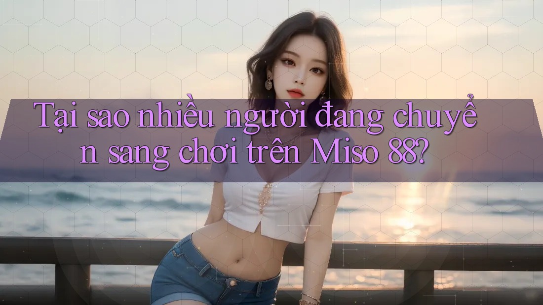 Tại sao nhiều người đang chuyển sang chơi trên Miso 88?