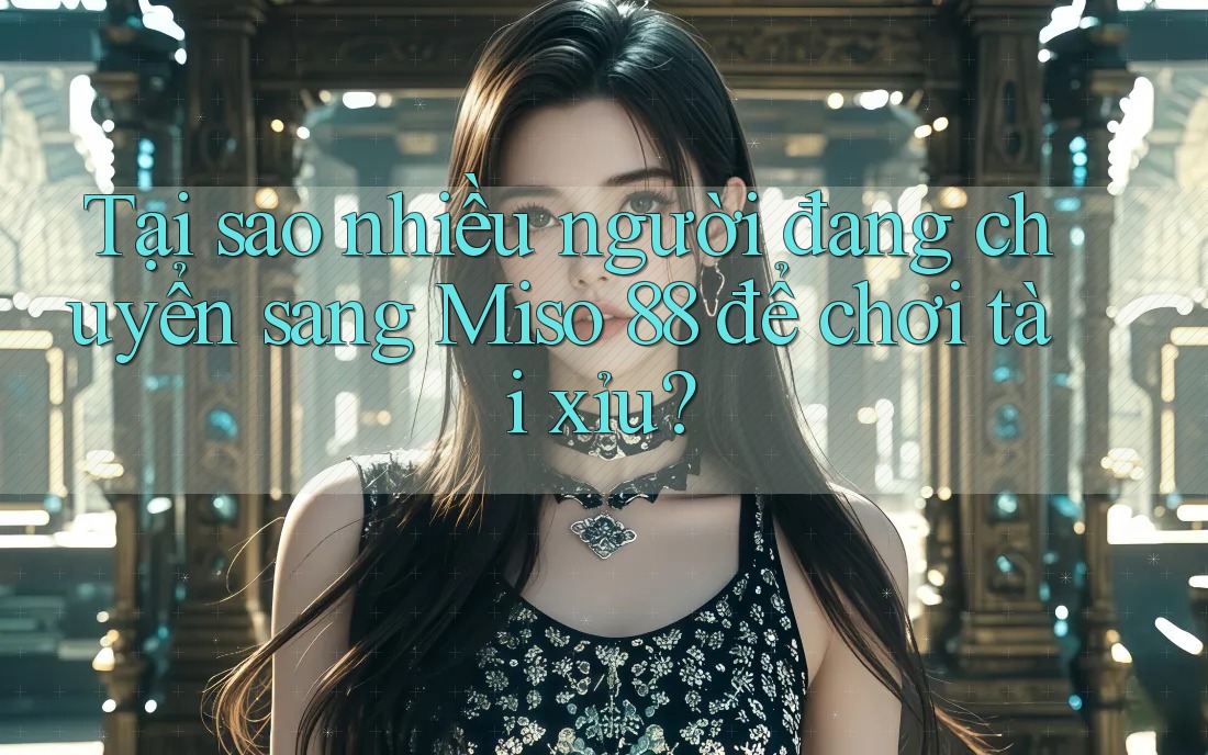 Tại sao nhiều người đang chuyển sang Miso 88 để chơi tài xỉu?