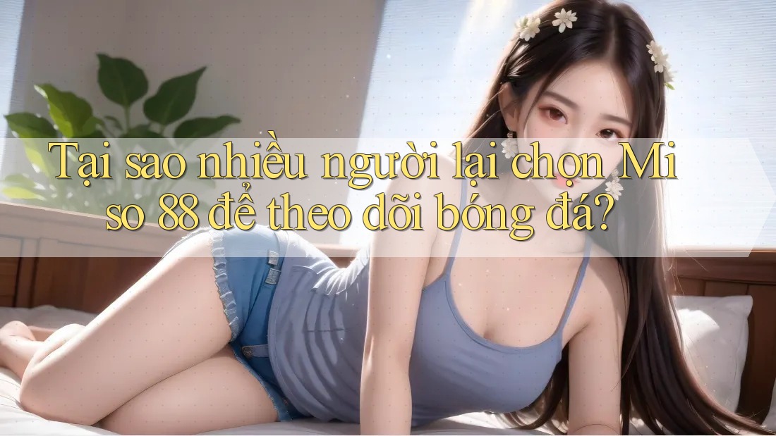 Tại sao nhiều người lại chọn Miso 88 để theo dõi bóng đá?