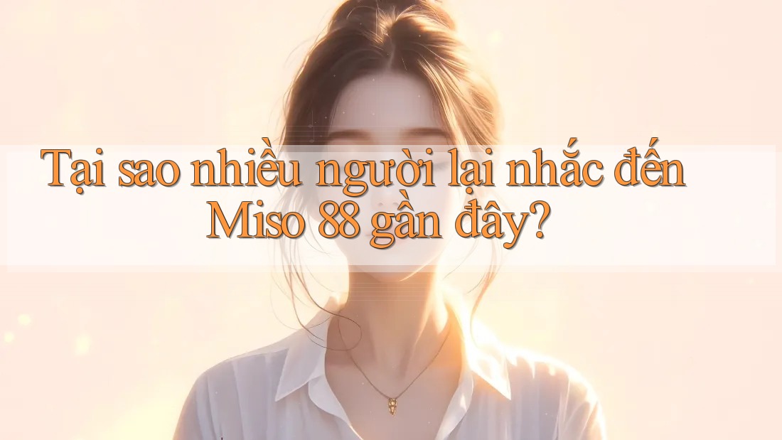 Tại sao nhiều người lại nhắc đến Miso 88 gần đây?