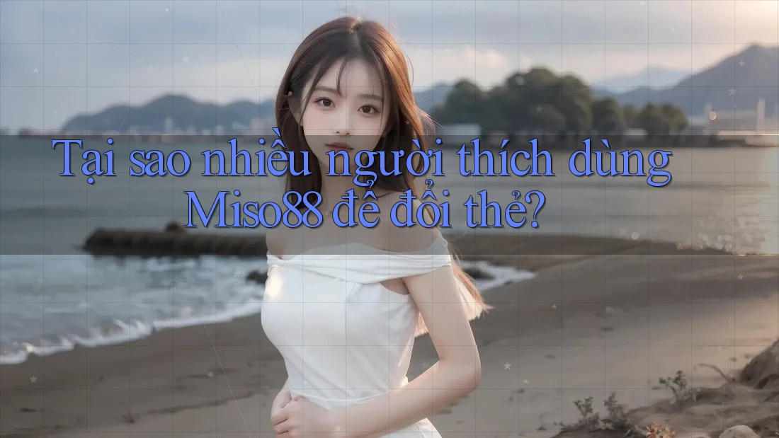 Tại sao nhiều người thích dùng Miso88 để đổi thẻ?