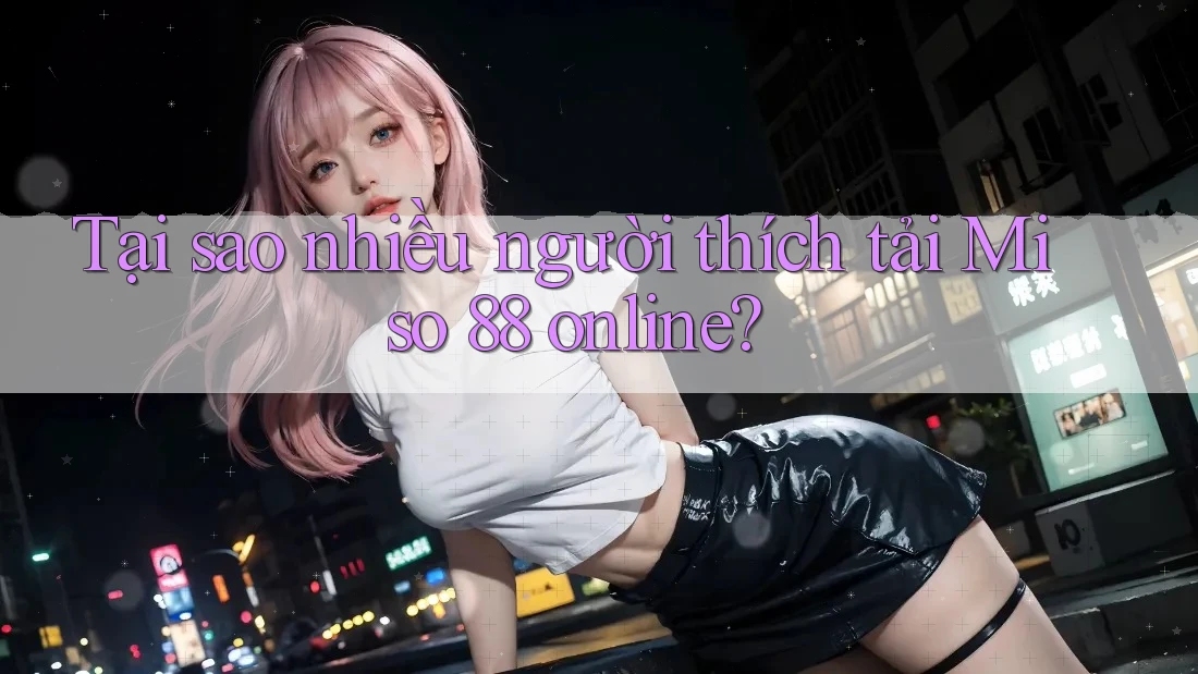 Tại sao nhiều người thích tải Miso 88 online?