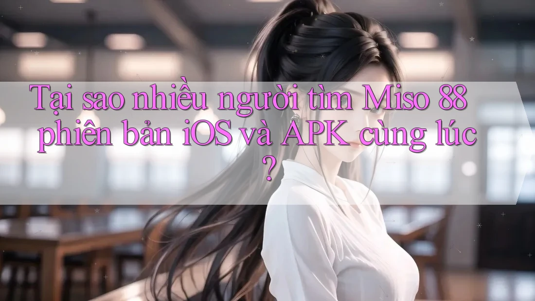 Tại sao nhiều người tìm Miso 88 phiên bản iOS và APK cùng lúc?
