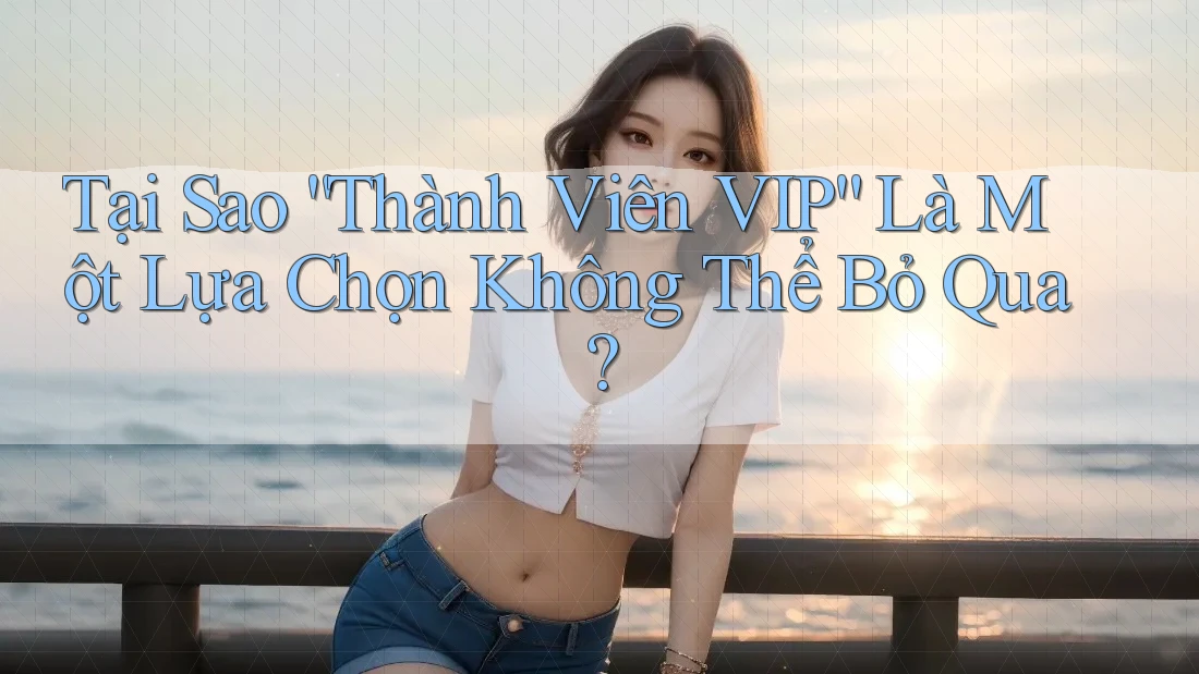 Tại Sao “Thành Viên VIP” Là Một Lựa Chọn Không Thể Bỏ Qua?