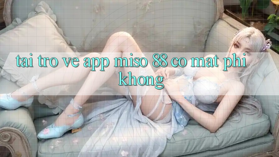Tải trở về app Miso 88 có mất phí không?