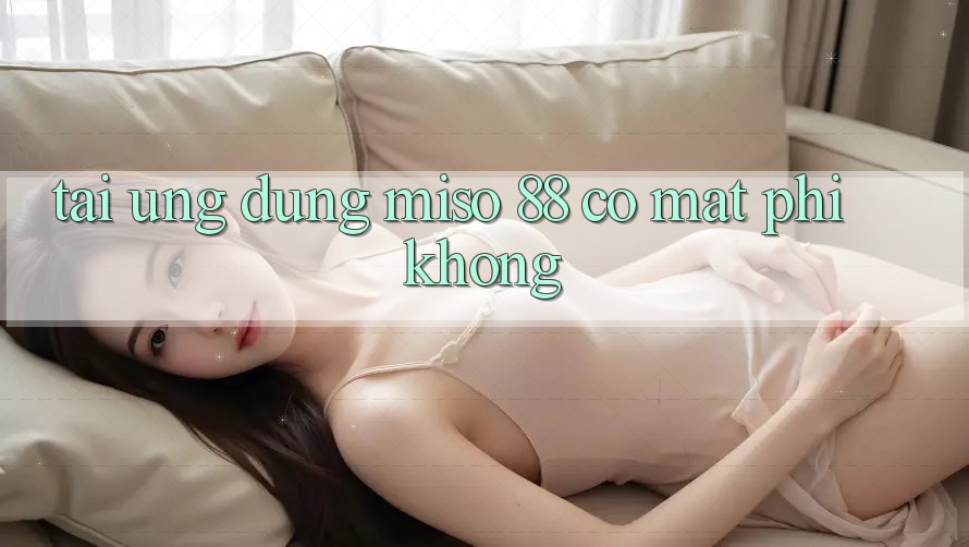 Tải ứng dụng Miso 88 có mất phí không?