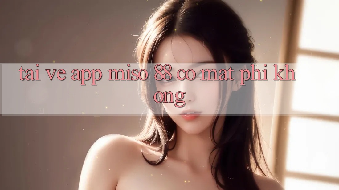 Tải về app Miso 88 có mất phí không?