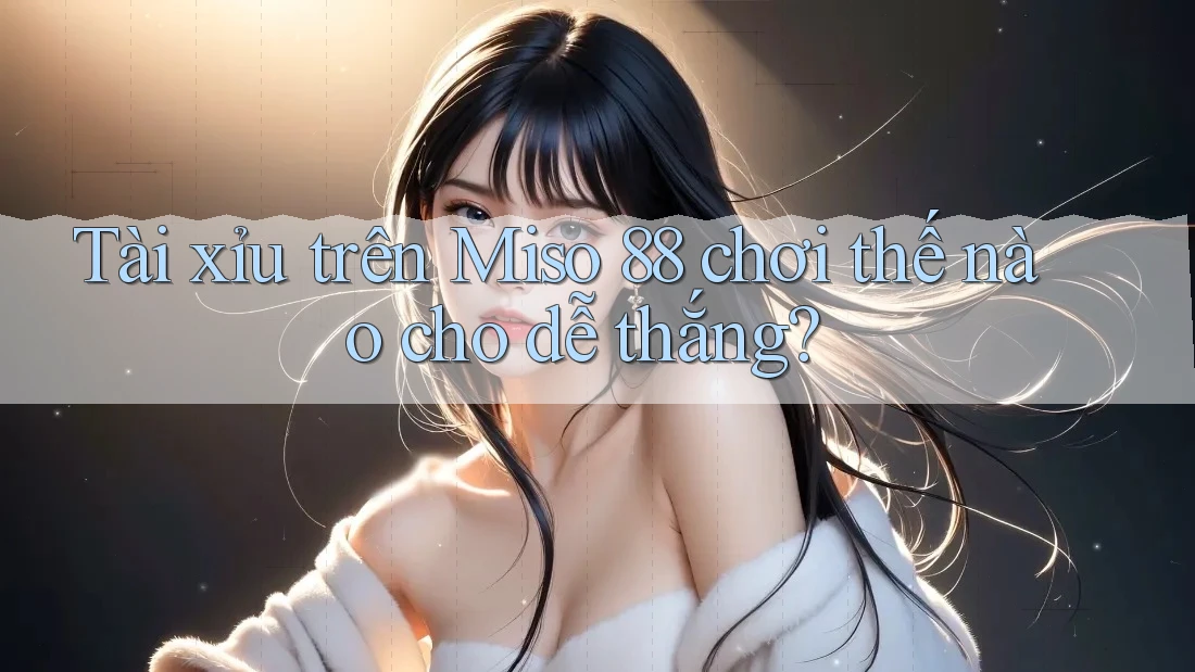 Tài xỉu trên Miso 88 chơi thế nào cho dễ thắng?