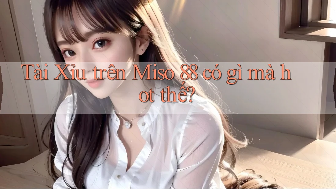 Tài Xỉu trên Miso 88 có gì mà hot thế?