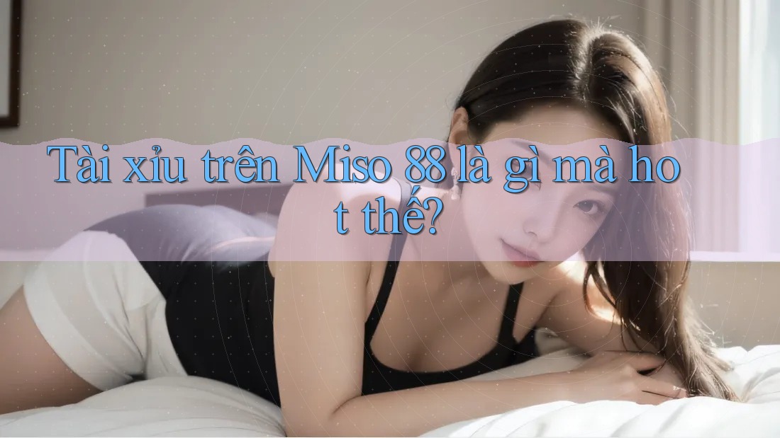 Tài xỉu trên Miso 88 là gì mà hot thế?