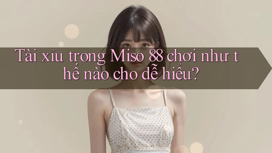 Tài xỉu trong Miso 88 chơi như thế nào cho dễ hiểu?