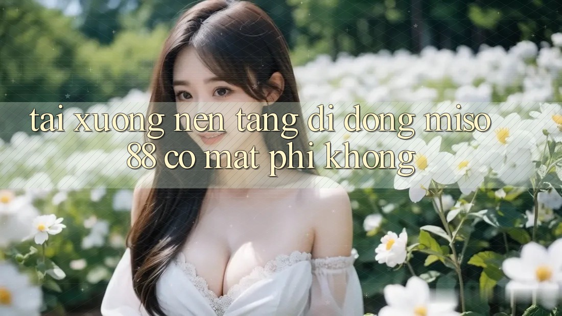 Tải xuống nền tảng di động Miso 88 có mất phí không?