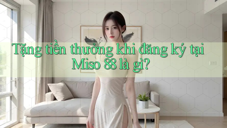 Tặng tiền thưởng khi đăng ký tại Miso 88 là gì?