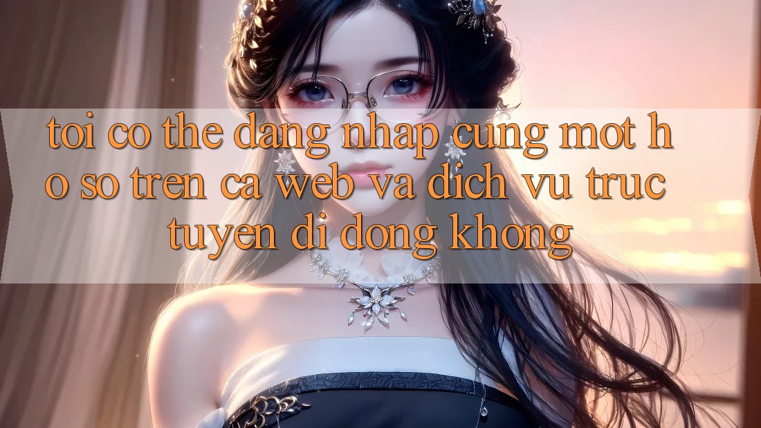 Tôi có thể đăng nhập cùng một hồ sơ trên cả web và dịch vụ trực tuyến di động không?