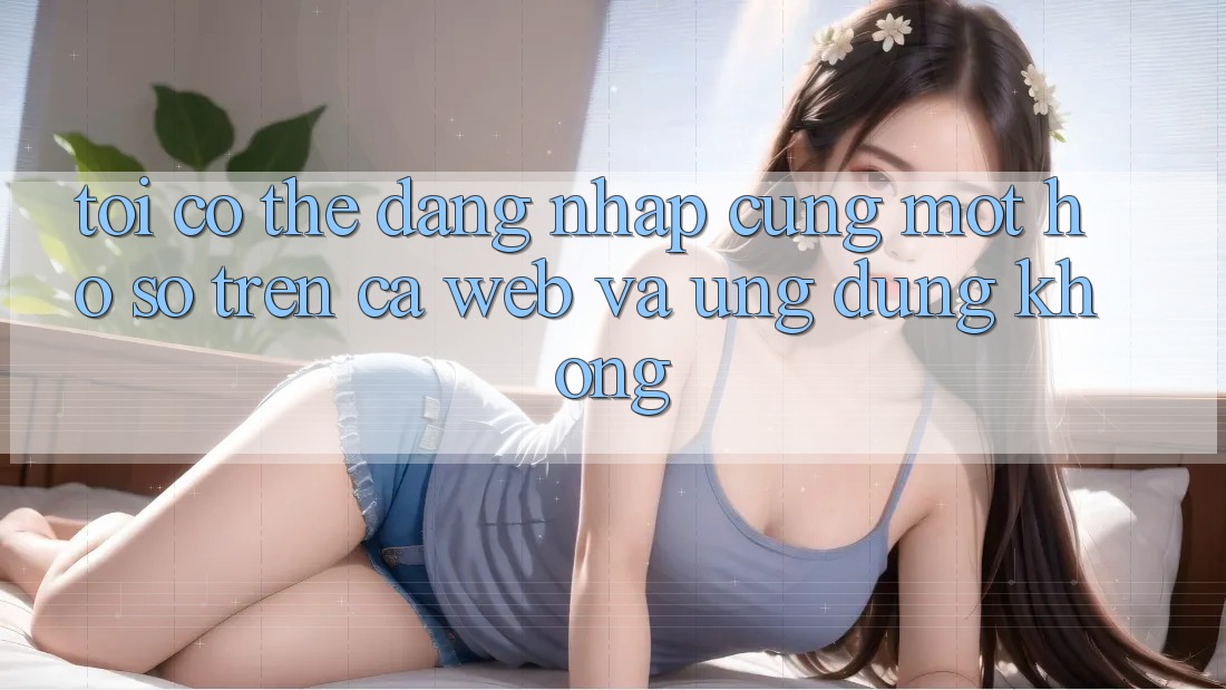 Tôi có thể đăng nhập cùng một hồ sơ trên cả web và ứng dụng không?