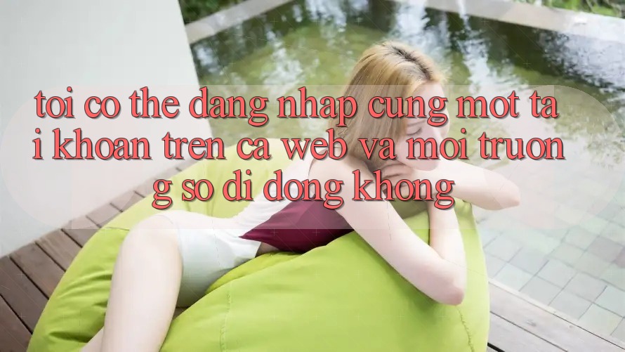 Tôi có thể đăng nhập cùng một tài khoản trên cả web và môi trường số di động không?