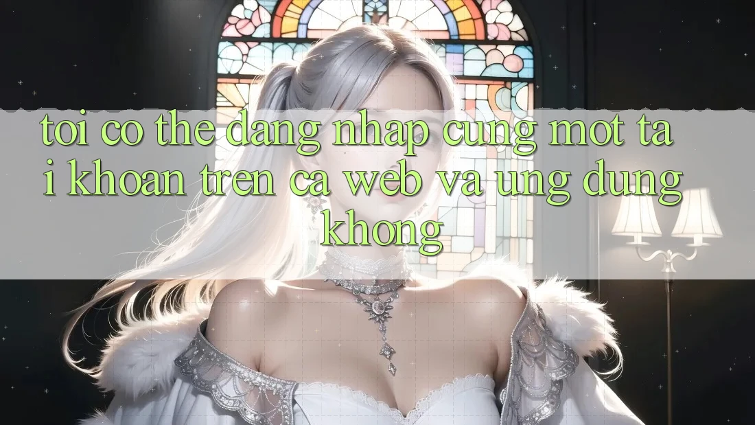 Tôi có thể đăng nhập cùng một tài khoản trên cả web và ứng dụng không?
