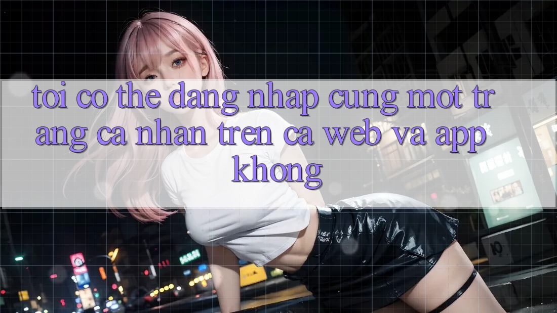 Tôi có thể đăng nhập cùng một trang cá nhân trên cả web và app không?