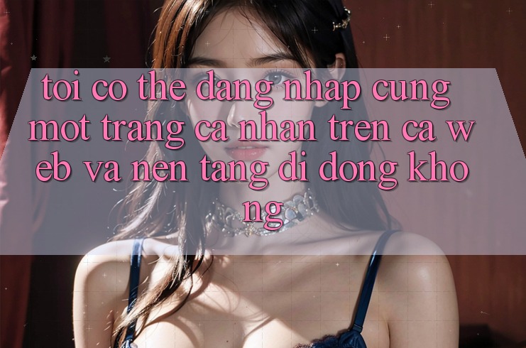 Tôi có thể đăng nhập cùng một trang cá nhân trên cả web và nền tảng di động không?