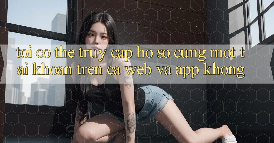 Tôi có thể truy cập hồ sơ cùng một tài khoản trên cả web và app không?