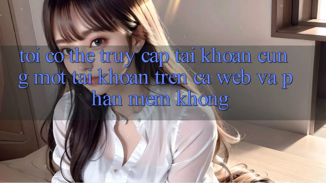 Tôi có thể truy cập tài khoản cùng một tài khoản trên cả web và phần mềm không?