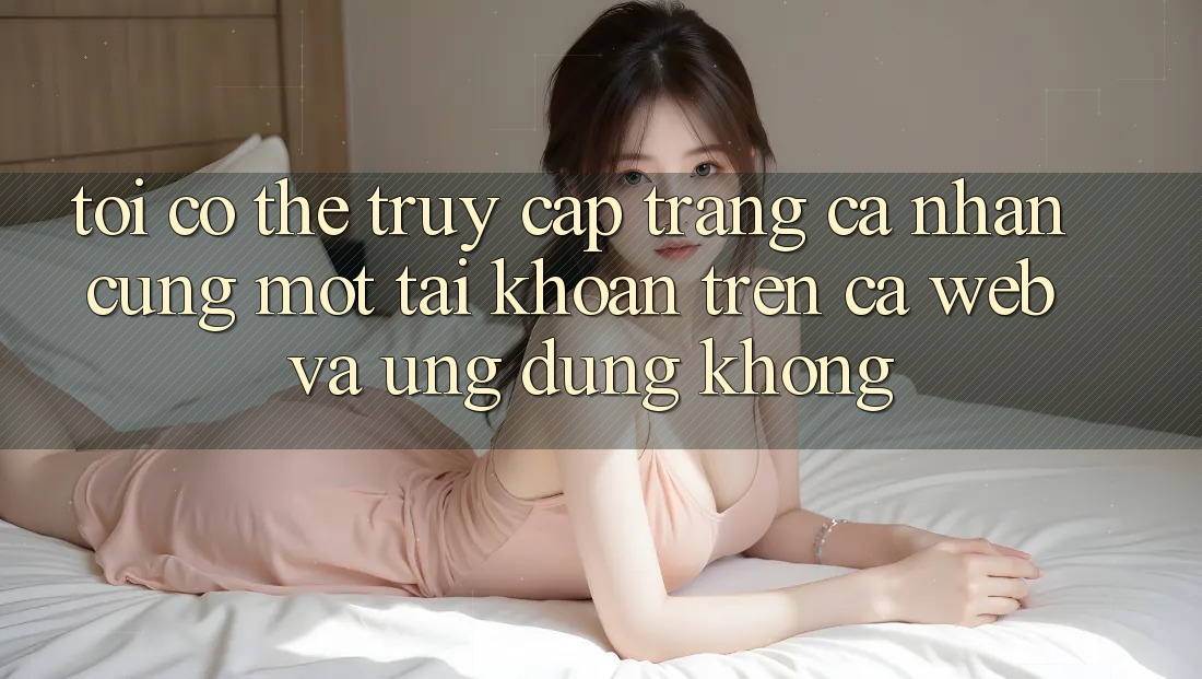 Tôi có thể truy cập trang cá nhân cùng một tài khoản trên cả web và ứng dụng không?