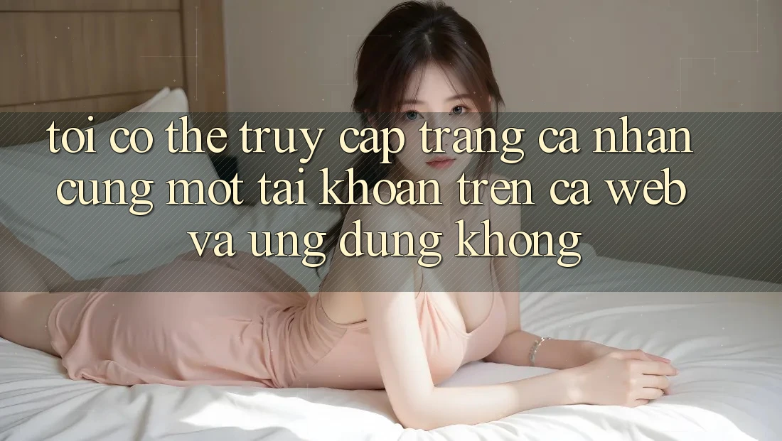 Tôi có thể truy cập trang cá nhân cùng một tài khoản trên cả web và ứng dụng không?