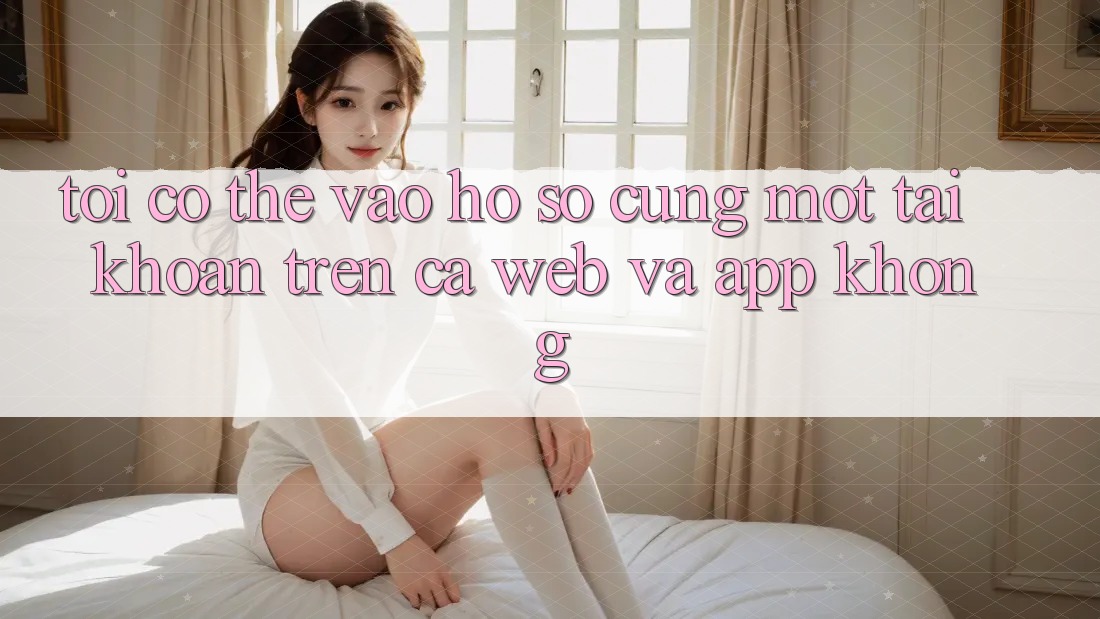 Tôi có thể vào hồ sơ cùng một tài khoản trên cả web và app không?