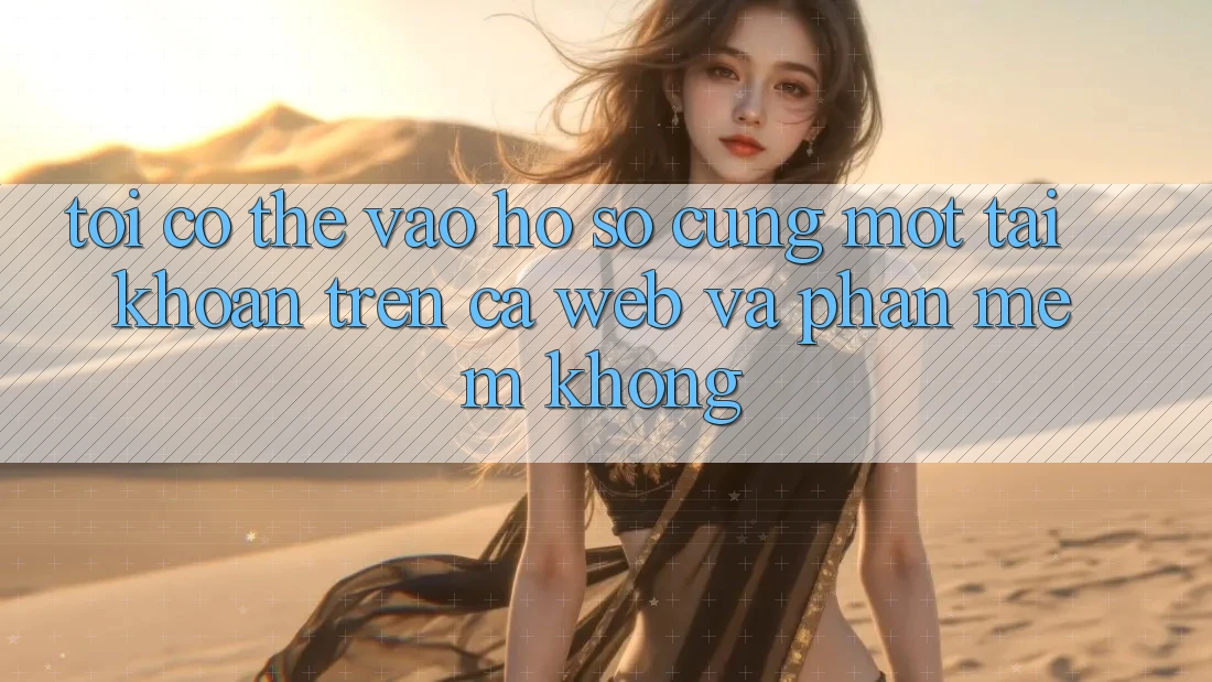 Tôi có thể vào hồ sơ cùng một tài khoản trên cả web và phần mềm không?