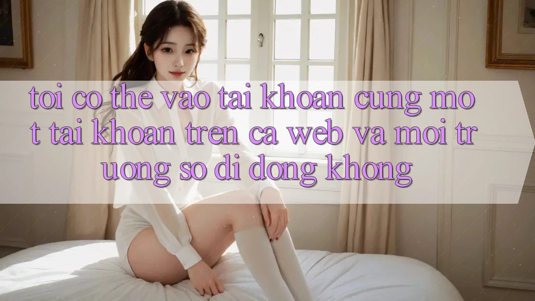 Tôi có thể vào tài khoản cùng một tài khoản trên cả web và môi trường số di động không?