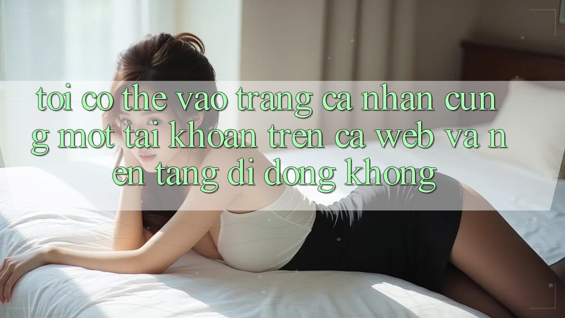 Tôi có thể vào trang cá nhân cùng một tài khoản trên cả web và nền tảng di động không?