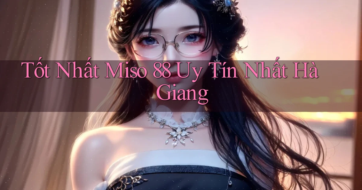 tốt nhất miso 88 uy tín nhất Hà Giang