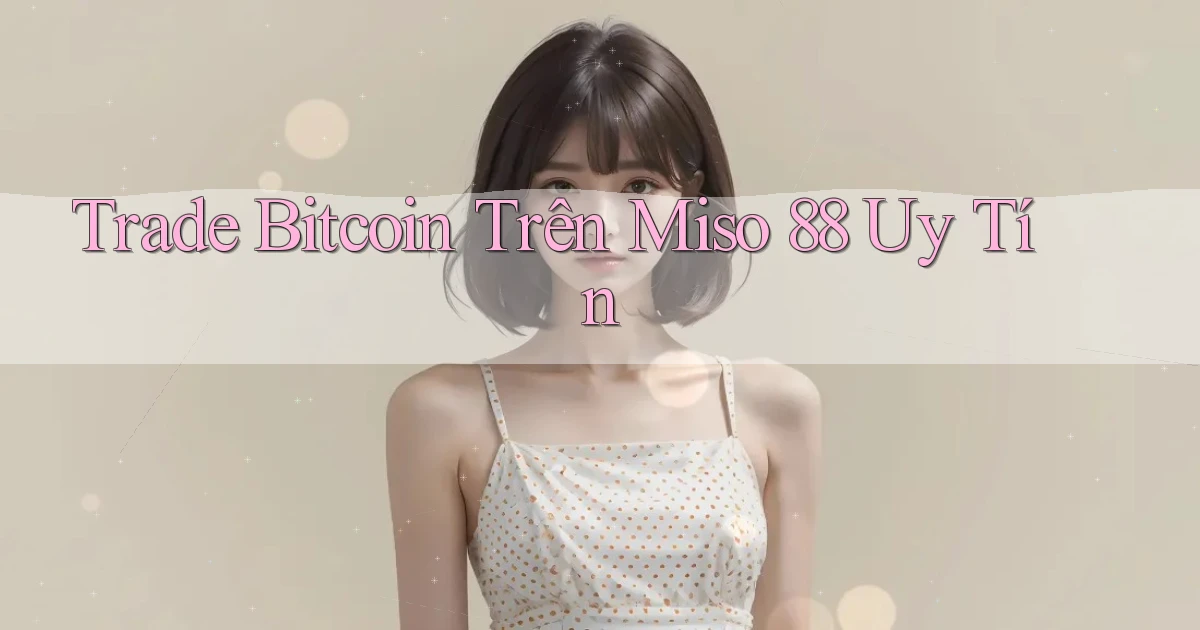 trade bitcoin trên miso 88 uy tín