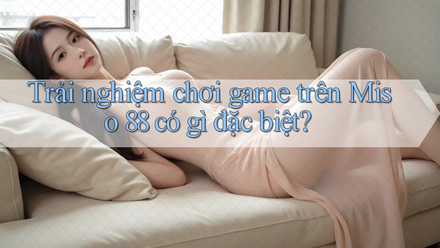 Trải nghiệm chơi game trên Miso 88 có gì đặc biệt?