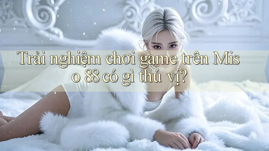 Trải nghiệm chơi game trên Miso 88 có gì thú vị?