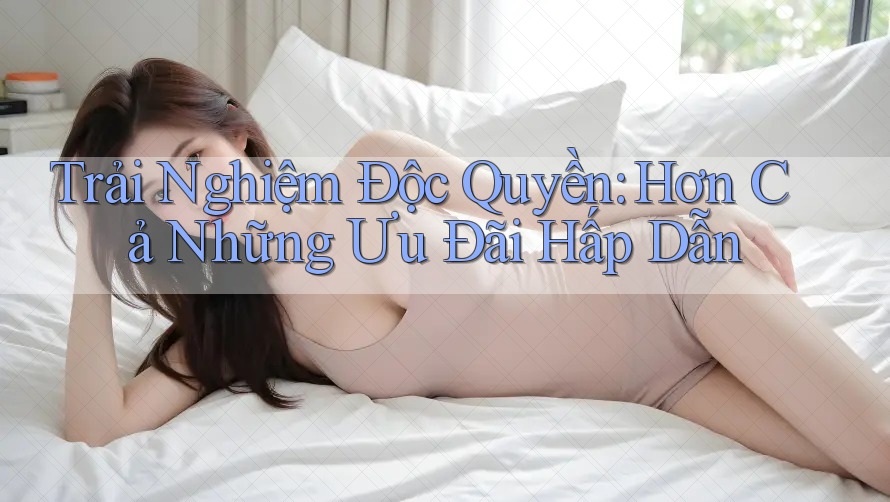 Trải Nghiệm Độc Quyền: Hơn Cả Những Ưu Đãi Hấp Dẫn
