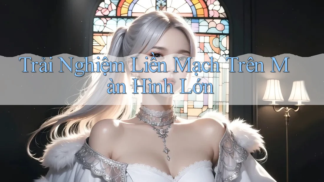 Trải Nghiệm Liền Mạch Trên Màn Hình Lớn